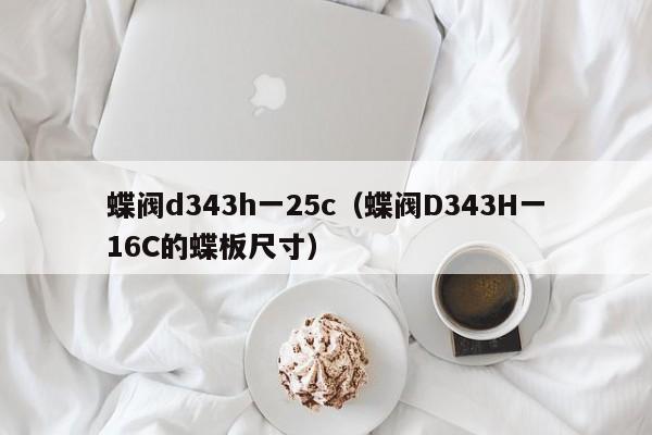 蝶阀d343h一25c（蝶阀D343H一16C的蝶板尺寸）