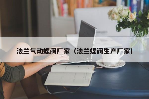 法兰气动蝶阀厂家（法兰蝶阀生产厂家）