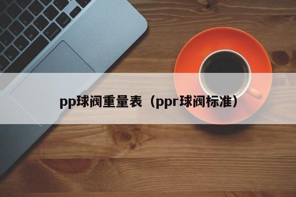 pp球阀重量表（ppr球阀标准）
