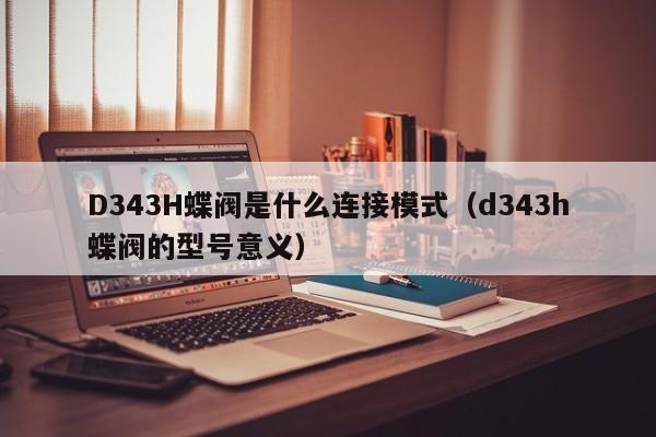 D343H蝶阀是什么连接模式（d343h蝶阀的型号意义）