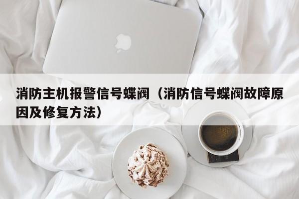 消防主机报警信号蝶阀（消防信号蝶阀故障原因及修复方法）