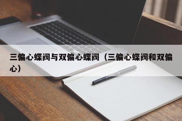 三偏心蝶阀与双偏心蝶阀（三偏心蝶阀和双偏心）