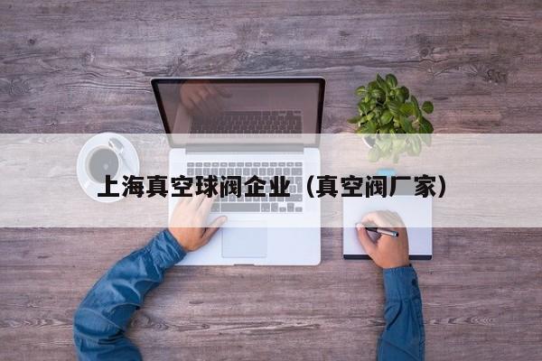 上海真空球阀企业（真空阀厂家）