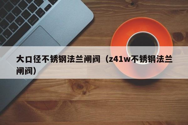 大口径不锈钢法兰闸阀（z41w不锈钢法兰闸阀）