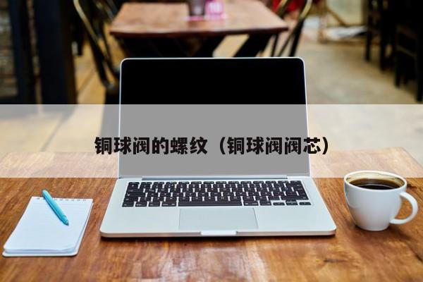 铜球阀的螺纹（铜球阀阀芯）
