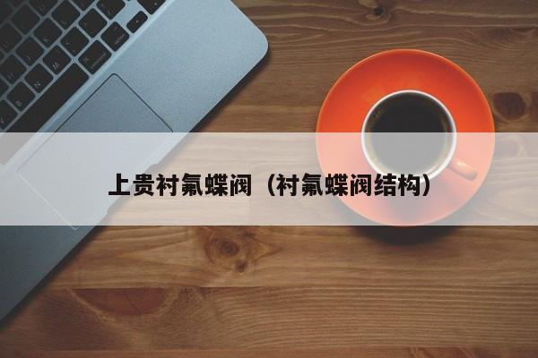 上贵衬氟蝶阀（衬氟蝶阀结构）