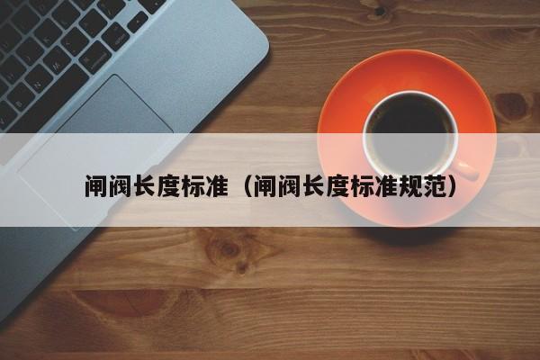 闸阀长度标准（闸阀长度标准规范）