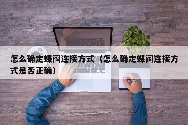 怎么确定蝶阀连接方式（怎么确定蝶阀连接方式是否正确）
