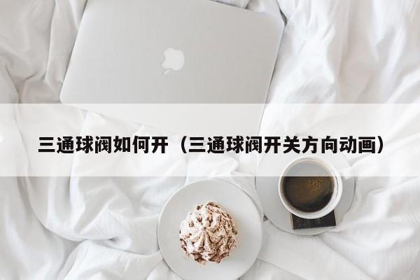 三通球阀如何开（三通球阀开关方向动画）