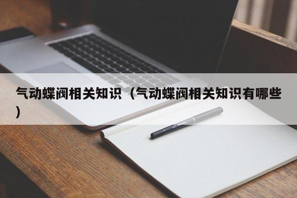 气动蝶阀相关知识（气动蝶阀相关知识有哪些）