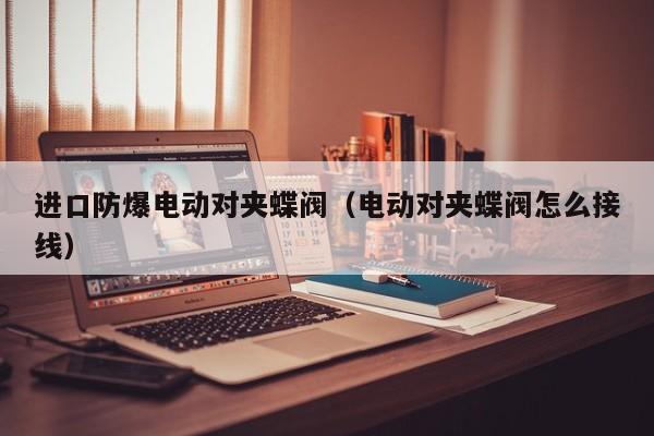 进口防爆电动对夹蝶阀（电动对夹蝶阀怎么接线）