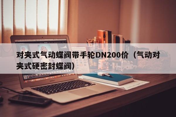 对夹式气动蝶阀带手轮DN200价（气动对夹式硬密封蝶阀）