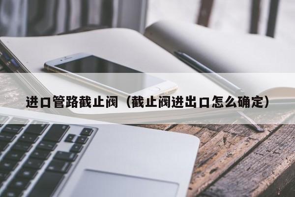 进口管路截止阀（截止阀进出口怎么确定）