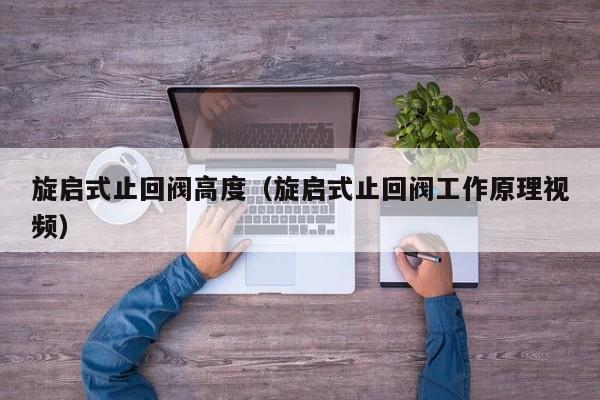 旋启式止回阀高度（旋启式止回阀工作原理视频）