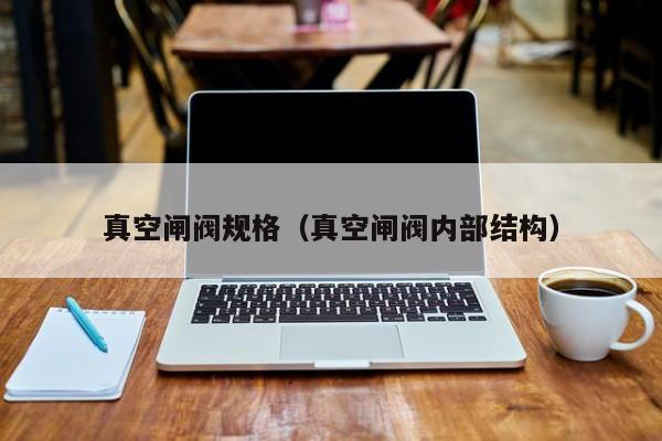 真空闸阀规格（真空闸阀内部结构）