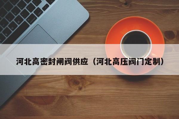 河北高密封闸阀供应（河北高压阀门定制）