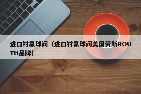进口衬氟球阀（进口衬氟球阀美国劳斯ROUTH品牌）