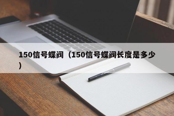 150信号蝶阀（150信号蝶阀长度是多少）