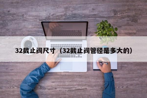 32截止阀尺寸（32截止阀管径是多大的）