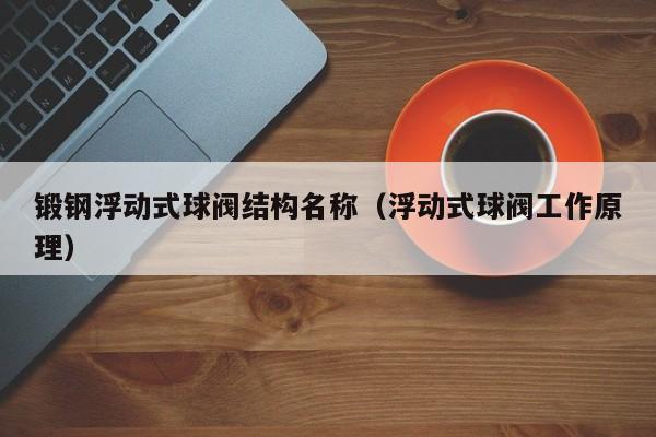 锻钢浮动式球阀结构名称（浮动式球阀工作原理）