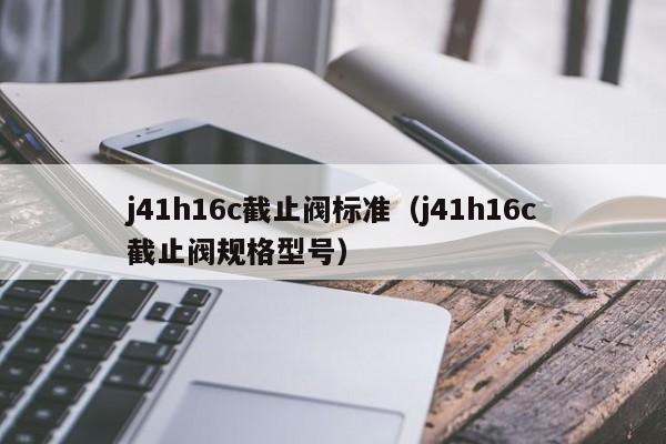 j41h16c截止阀标准（j41h16c截止阀规格型号）