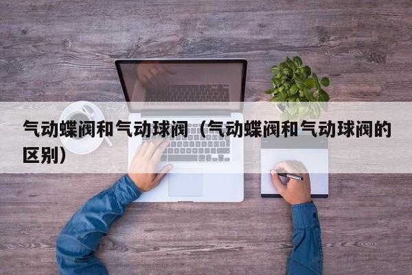 气动蝶阀和气动球阀（气动蝶阀和气动球阀的区别）