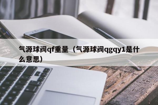 气源球阀qf重量（气源球阀qgqy1是什么意思）