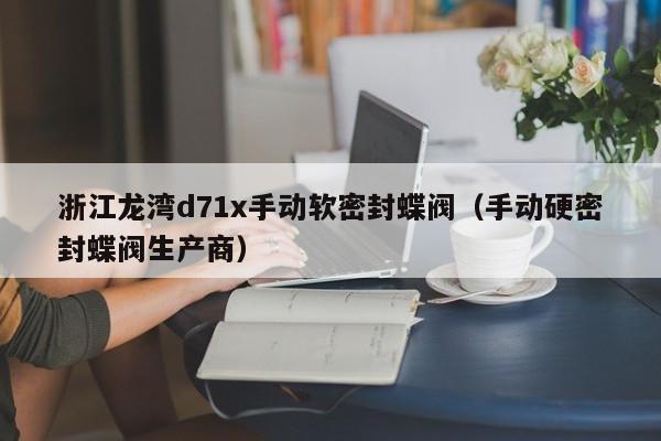 浙江龙湾d71x手动软密封蝶阀（手动硬密封蝶阀生产商）