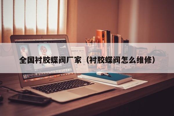 全国衬胶蝶阀厂家（衬胶蝶阀怎么维修）