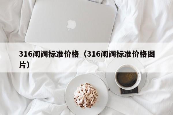 316闸阀标准价格（316闸阀标准价格图片）