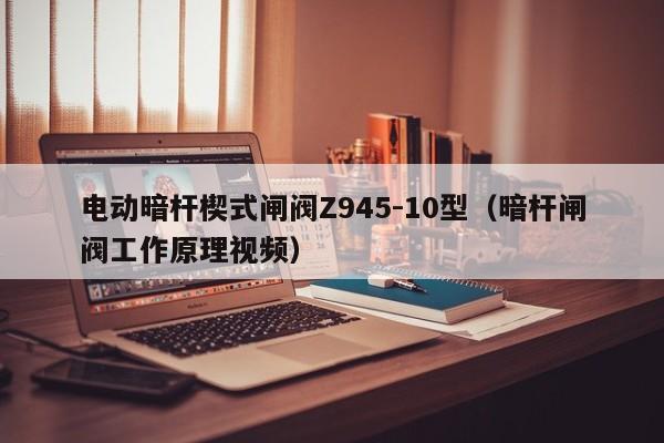 电动暗杆楔式闸阀Z945-10型（暗杆闸阀工作原理视频）
