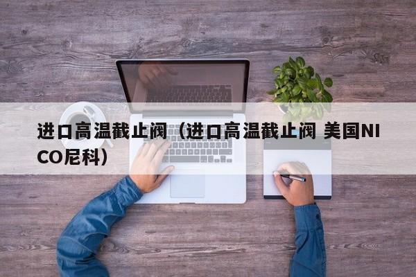 进口高温截止阀（进口高温截止阀 美国NICO尼科）