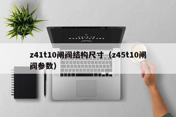 z41t10闸阀结构尺寸（z45t10闸阀参数）