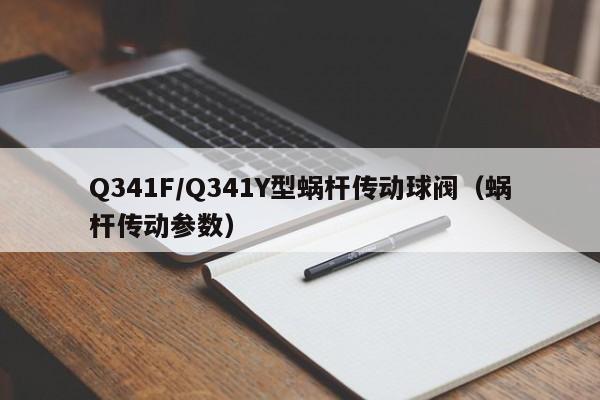 Q341F/Q341Y型蜗杆传动球阀（蜗杆传动参数）