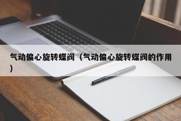 气动偏心旋转蝶阀（气动偏心旋转蝶阀的作用）