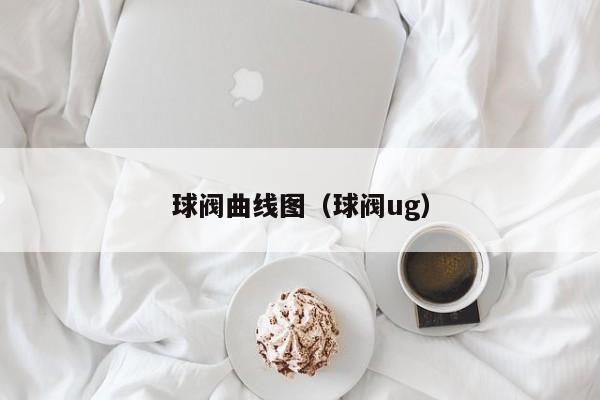 球阀曲线图（球阀ug）
