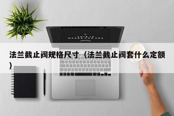 法兰截止阀规格尺寸（法兰截止阀套什么定额）
