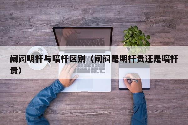 闸阀明杆与暗杆区别（闸阀是明杆贵还是暗杆贵）