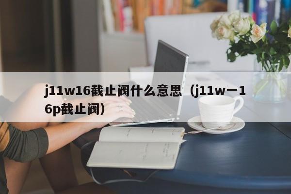 j11w16截止阀什么意思（j11w一16p截止阀）