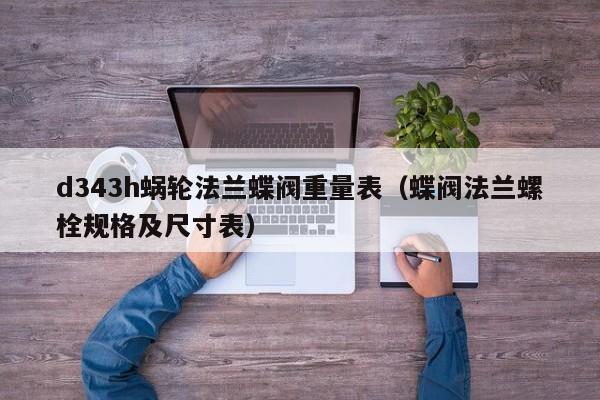 d343h蜗轮法兰蝶阀重量表(蝶阀法兰螺栓规格及尺寸表)