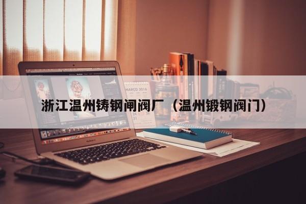 浙江温州铸钢闸阀厂(温州锻钢阀门)