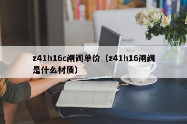 z41h16c闸阀单价(z41h16闸阀是什么材质)