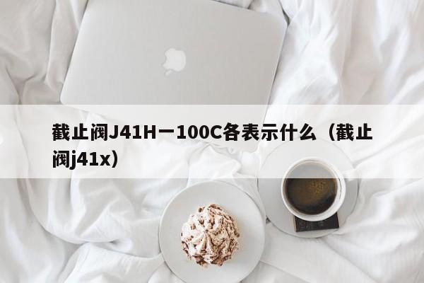 截止阀J41H一100C各表示什么(截止阀j41x)