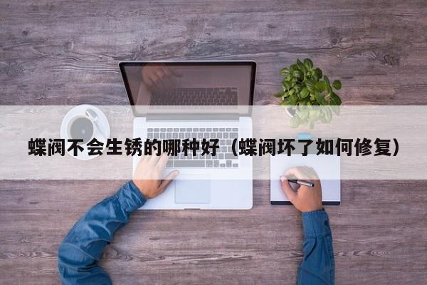 蝶阀不会生锈的哪种好(蝶阀坏了如何修复)