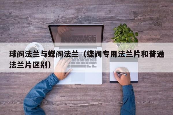 球阀法兰与蝶阀法兰(蝶阀专用法兰片和普通法兰片区别)