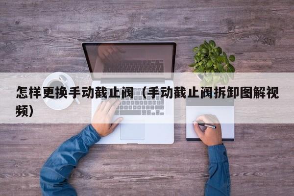 怎样更换手动截止阀(手动截止阀拆卸图解视频)