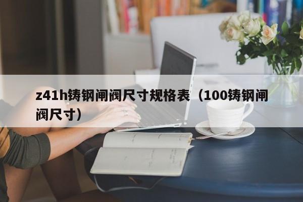 z41h铸钢闸阀尺寸规格表(100铸钢闸阀尺寸)
