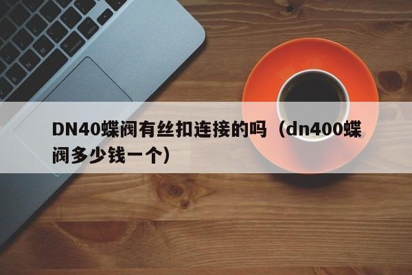 DN40蝶阀有丝扣连接的吗(dn400蝶阀多少钱一个)