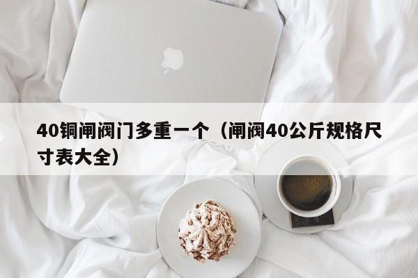 40铜闸阀门多重一个(闸阀40公斤规格尺寸表大全)