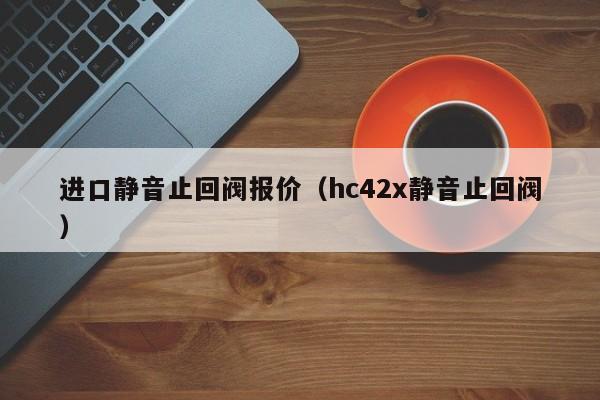 进口静音止回阀报价(hc42x静音止回阀)